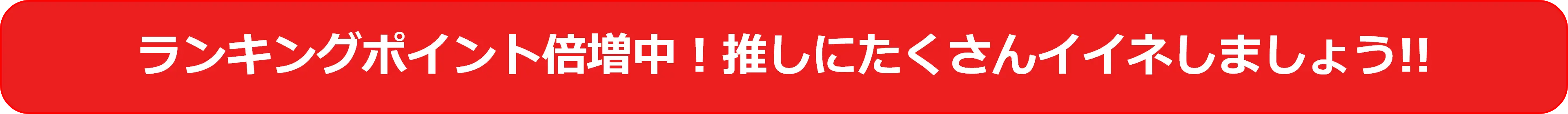 ランキングポイント倍増中！推しにたくさんイイネしましょう!!