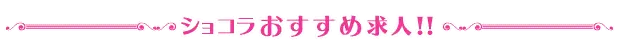 ショコラおすすめ求人!!